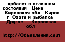 арбалет в отличном состоянии › Цена ­ 10 000 - Кировская обл., Киров г. Охота и рыбалка » Другое   . Кировская обл.